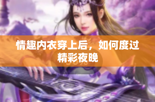 情趣内衣穿上后，如何度过精彩夜晚