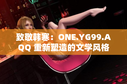 致敬韩寒：ONE.YG99.AQQ 重新塑造的文学风格