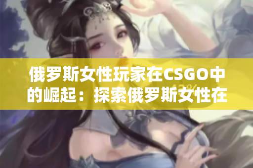 俄罗斯女性玩家在CSGO中的崛起：探索俄罗斯女性在电竞领域的突破