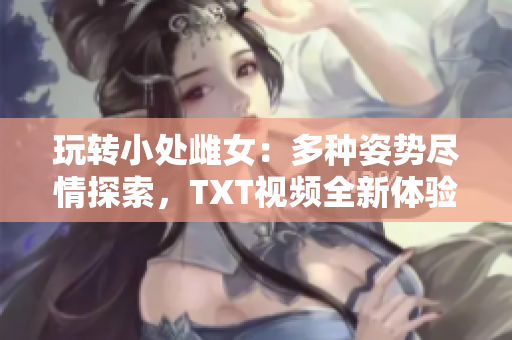 玩转小处雌女：多种姿势尽情探索，TXT视频全新体验