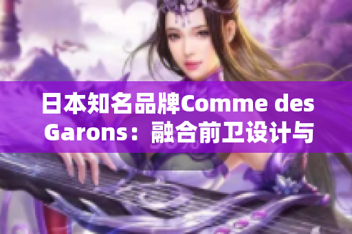 日本知名品牌Comme des Garons：融合前卫设计与时尚潮流的独特魅力