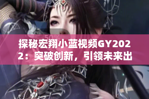 探秘宏翔小蓝视频GY2022：突破创新，引领未来出行新趋势