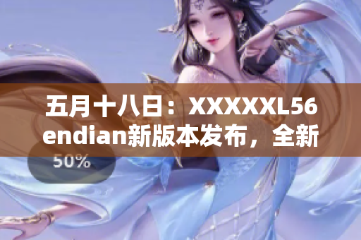 五月十八日：XXXXXL56endian新版本发布，全新巨变！