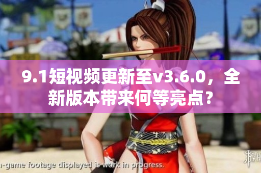 9.1短视频更新至v3.6.0，全新版本带来何等亮点？