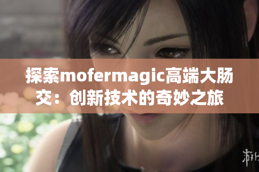 探索mofermagic高端大肠交：创新技术的奇妙之旅