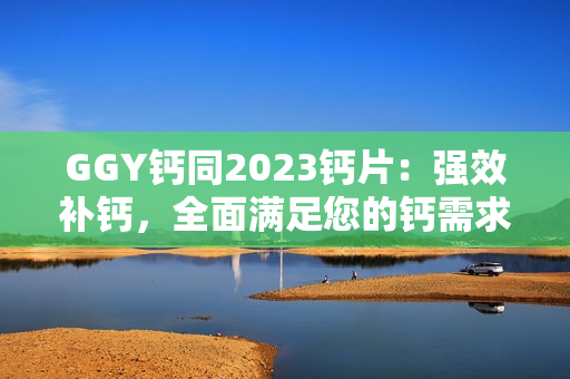 GGY钙同2023钙片：强效补钙，全面满足您的钙需求