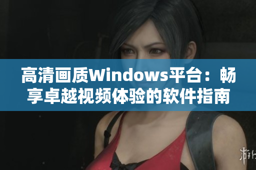 高清画质Windows平台：畅享卓越视频体验的软件指南