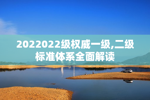 2022022级权威一级,二级标准体系全面解读