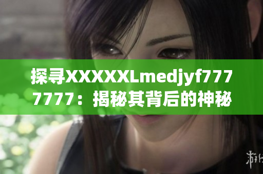 探寻XXXXXLmedjyf7777777：揭秘其背后的神秘故事和影响