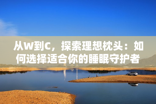 从W到C，探索理想枕头：如何选择适合你的睡眠守护者