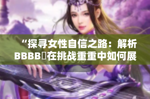 “探寻女性自信之路：解析BBBB槡在挑战重重中如何展现坚韧与智慧”的故事