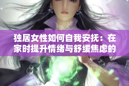 独居女性如何自我安抚：在家时提升情绪与舒缓焦虑的实用技巧