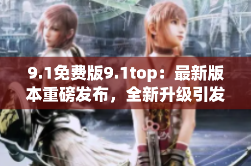 9.1免费版9.1top：最新版本重磅发布，全新升级引发瞩目