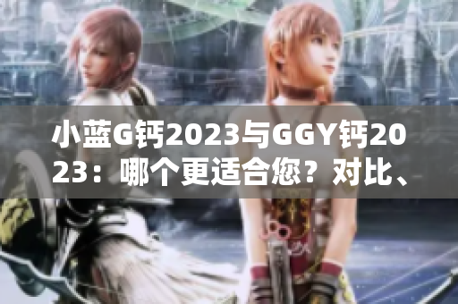 小蓝G钙2023与GGY钙2023：哪个更适合您？对比、分析及建议