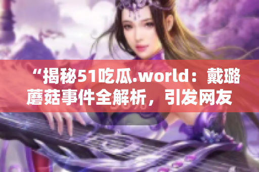 “揭秘51吃瓜.world：戴璐蘑菇事件全解析，引发网友热议！”