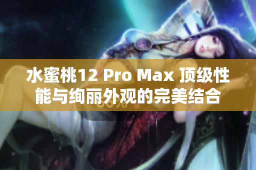 水蜜桃12 Pro Max 顶级性能与绚丽外观的完美结合