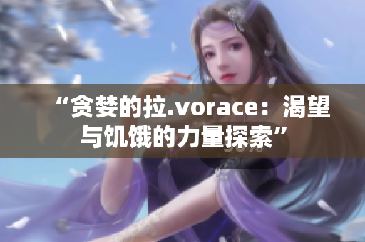 “贪婪的拉.vorace：渴望与饥饿的力量探索”