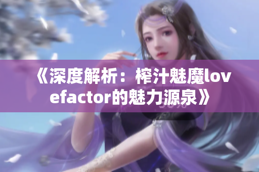 《深度解析：榨汁魅魔lovefactor的魅力源泉》