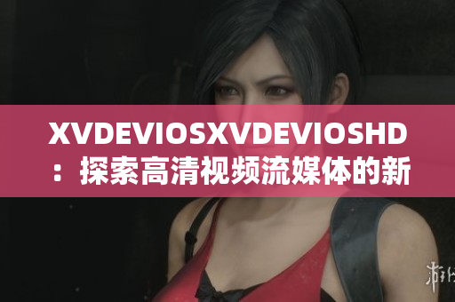 XVDEVIOSXVDEVIOSHD：探索高清视频流媒体的新视野