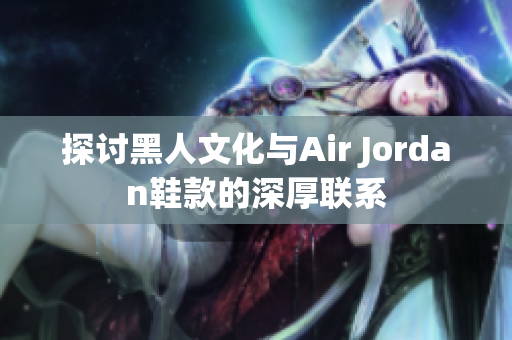 探讨黑人文化与Air Jordan鞋款的深厚联系