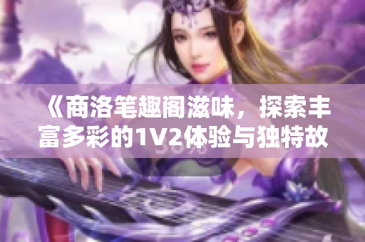 《商洛笔趣阁滋味，探索丰富多彩的1V2体验与独特故事情节》