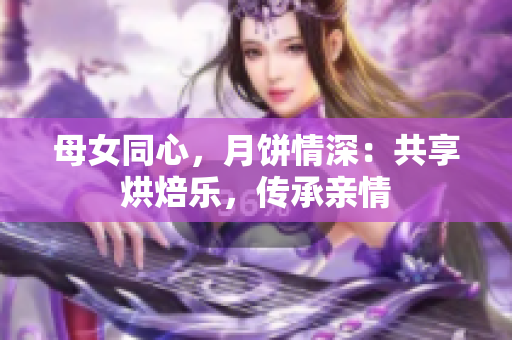 母女同心，月饼情深：共享烘焙乐，传承亲情