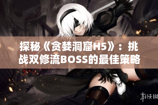 探秘《贪婪洞窟H5》：挑战双修流BOSS的最佳策略揭秘！