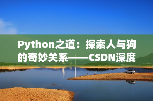 Python之道：探索人与狗的奇妙关系——CSDN深度解析