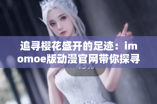 追寻樱花盛开的足迹：imomoe版动漫官网带你探寻无限精彩