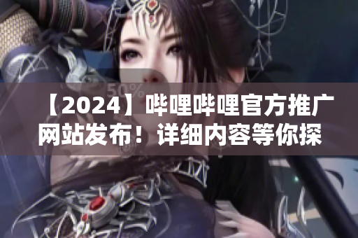 【2024】哔哩哔哩官方推广网站发布！详细内容等你探索