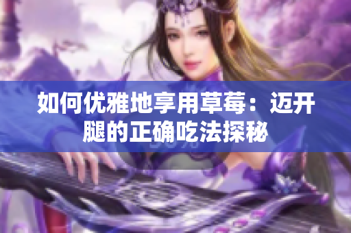 如何优雅地享用草莓：迈开腿的正确吃法探秘