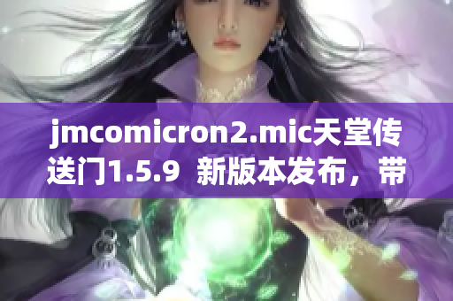 jmcomicron2.mic天堂传送门1.5.9  新版本发布，带来全新体验!