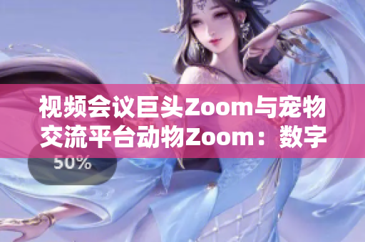 视频会议巨头Zoom与宠物交流平台动物Zoom：数字时代的沟通新风潮