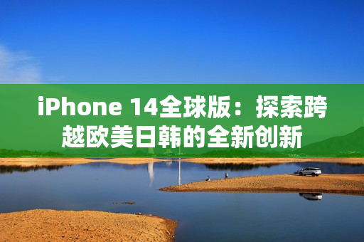 iPhone 14全球版：探索跨越欧美日韩的全新创新