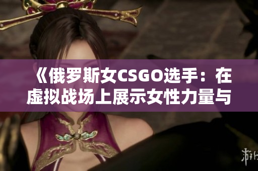 《俄罗斯女CSGO选手：在虚拟战场上展示女性力量与技巧的崛起》