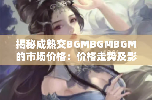 揭秘成熟交BGMBGMBGM的市场价格：价格走势及影响因素解析