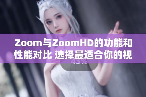 Zoom与ZoomHD的功能和性能对比 选择最适合你的视频会议平台