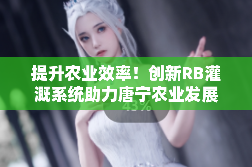 提升农业效率！创新RB灌溉系统助力唐宁农业发展