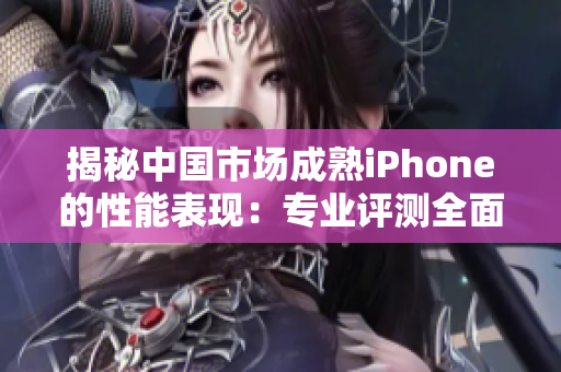 揭秘中国市场成熟iPhone的性能表现：专业评测全面解析