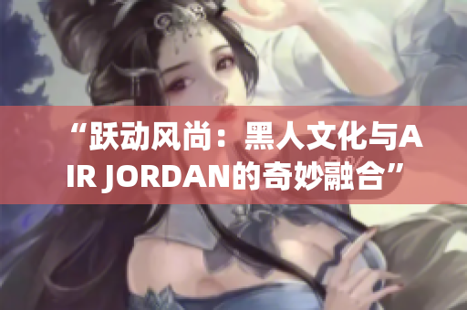 “跃动风尚：黑人文化与AIR JORDAN的奇妙融合”