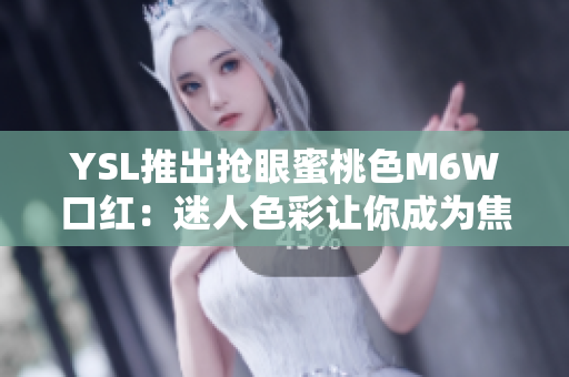 YSL推出抢眼蜜桃色M6W口红：迷人色彩让你成为焦点