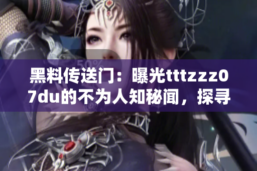 黑料传送门：曝光tttzzz07du的不为人知秘闻，探寻TA的神秘一面