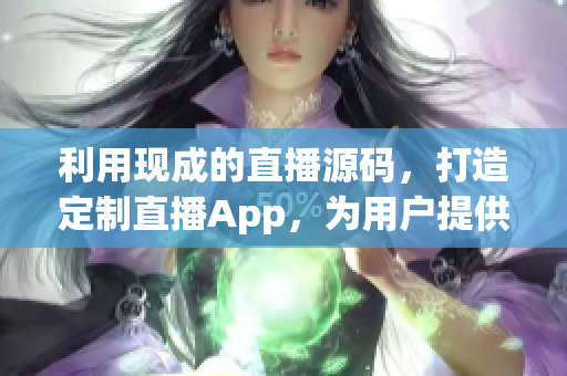 利用现成的直播源码，打造定制直播App，为用户提供全新直播体验