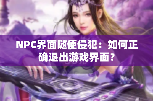 NPC界面随便侵犯：如何正确退出游戏界面？