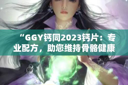 “GGY钙同2023钙片：专业配方，助您维持骨骼健康！”