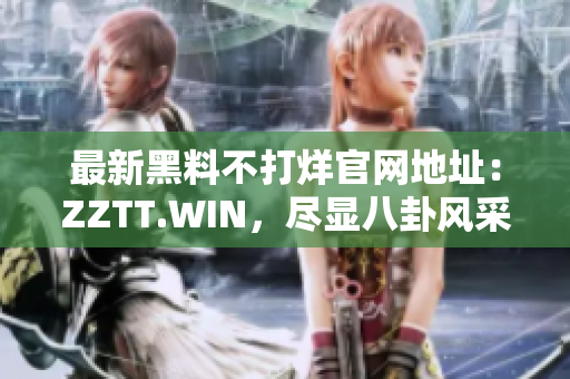 最新黑料不打烊官网地址：ZZTT.WIN，尽显八卦风采