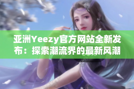 亚洲Yeezy官方网站全新发布：探索潮流界的最新风潮！