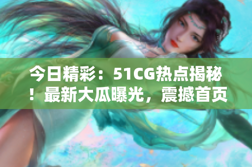 今日精彩：51CG热点揭秘！最新大瓜曝光，震撼首页！