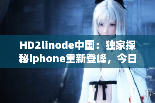 HD2linode中国：独家探秘iphone重新登峰，今日揭示成熟之秘