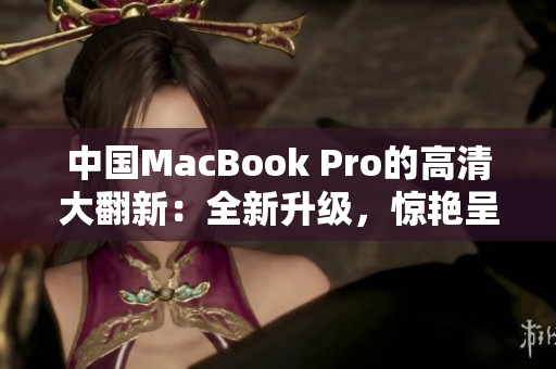 中国MacBook Pro的高清大翻新：全新升级，惊艳呈现